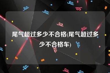 尾气超过多少不合格(尾气超过多少不合格车)