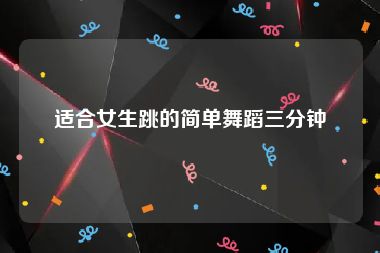 适合女生跳的简单舞蹈三分钟