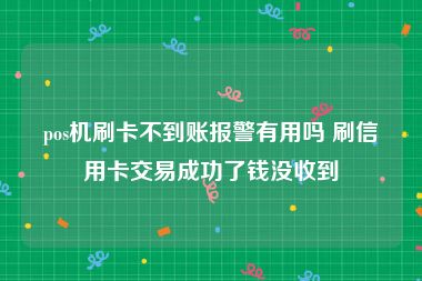 pos机刷卡不到账报警有用吗 刷信用卡交易成功了钱没收到