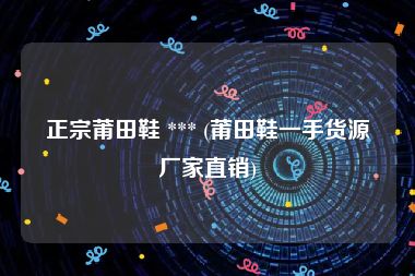 正宗莆田鞋 *** (莆田鞋一手货源厂家直销)