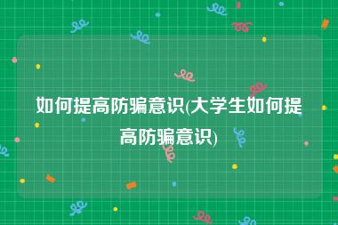 如何提高防骗意识(大学生如何提高防骗意识)