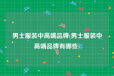 男士服装中高端品牌(男士服装中高端品牌有哪些)