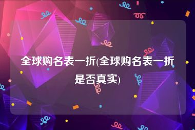 全球购名表一折(全球购名表一折是否真实)