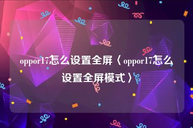 oppor17怎么设置全屏〈oppor17怎么设置全屏模式〉