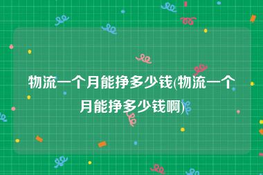 物流一个月能挣多少钱(物流一个月能挣多少钱啊)
