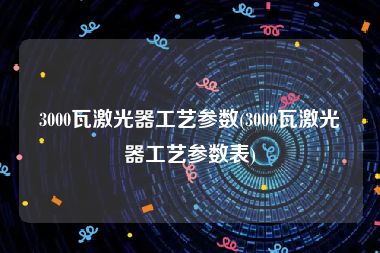 3000瓦激光器工艺参数(3000瓦激光器工艺参数表)