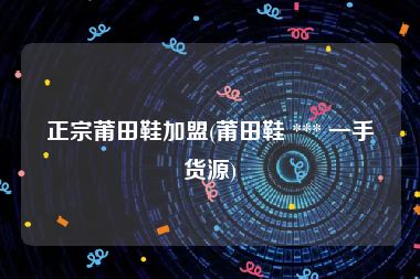 正宗莆田鞋加盟(莆田鞋 *** 一手货源)