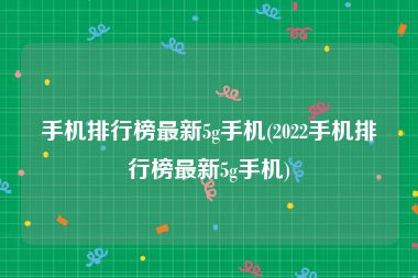 手机排行榜最新5g手机(2022手机排行榜最新5g手机)