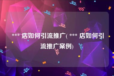  *** 店如何引流推广( *** 店如何引流推广案例)