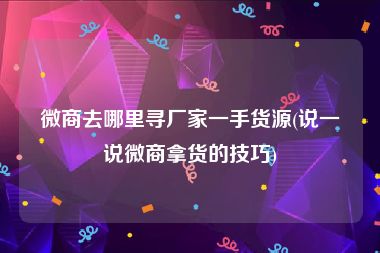 微商去哪里寻厂家一手货源(说一说微商拿货的技巧)