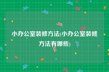 小办公室装修方法(小办公室装修方法有哪些)