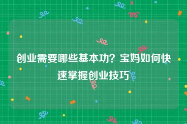 创业需要哪些基本功？宝妈如何快速掌握创业技巧