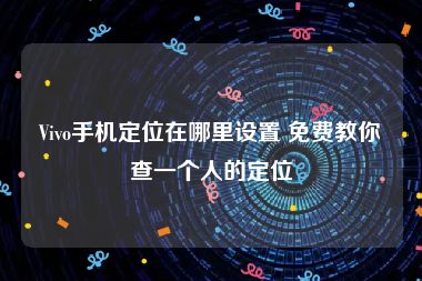 Vivo手机定位在哪里设置 免费教你查一个人的定位