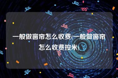 一般做窗帘怎么收费(一般做窗帘怎么收费按米)