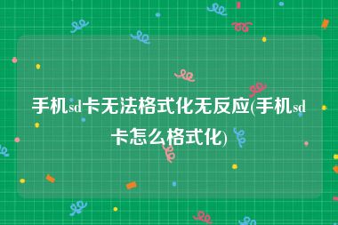 手机sd卡无法格式化无反应(手机sd卡怎么格式化)