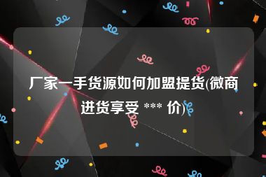 厂家一手货源如何加盟提货(微商进货享受 *** 价)