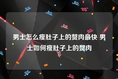 男士怎么瘦肚子上的赘肉最快 男士如何瘦肚子上的赘肉