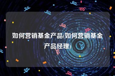 如何营销基金产品(如何营销基金产品经理)