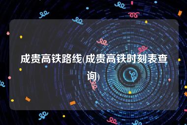 成贵高铁路线(成贵高铁时刻表查询)