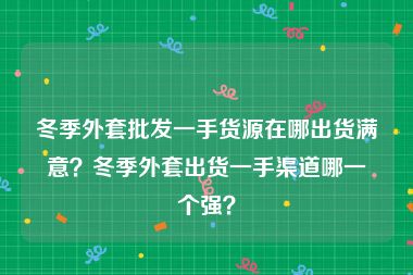 冬季外套批发一手货源在哪出货满意？冬季外套出货一手渠道哪一个强？