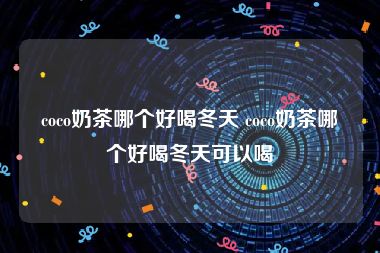coco奶茶哪个好喝冬天 coco奶茶哪个好喝冬天可以喝