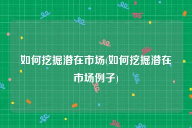 如何挖掘潜在市场(如何挖掘潜在市场例子)