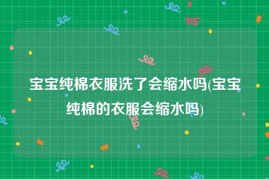 宝宝纯棉衣服洗了会缩水吗(宝宝纯棉的衣服会缩水吗)