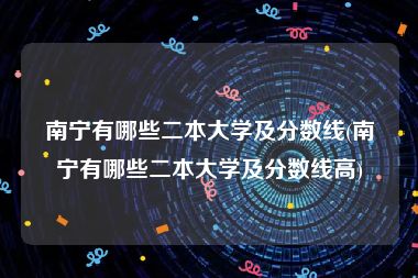 南宁有哪些二本大学及分数线(南宁有哪些二本大学及分数线高)