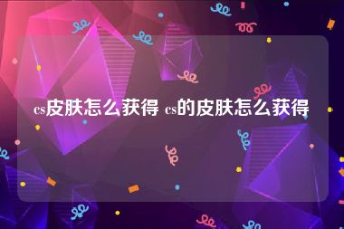 cs皮肤怎么获得 cs的皮肤怎么获得