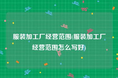 服装加工厂经营范围(服装加工厂经营范围怎么写好)
