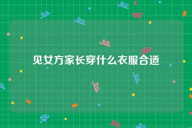 见女方家长穿什么衣服合适