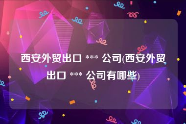 西安外贸出口 *** 公司(西安外贸出口 *** 公司有哪些)