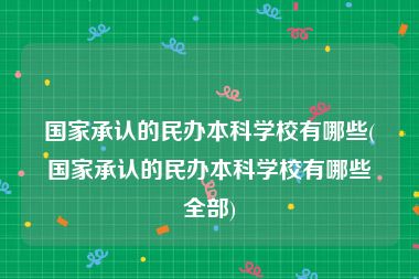 国家承认的民办本科学校有哪些(国家承认的民办本科学校有哪些全部)