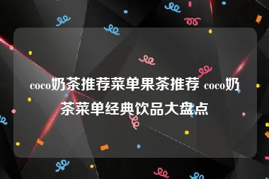 coco奶茶推荐菜单果茶推荐 coco奶茶菜单经典饮品大盘点