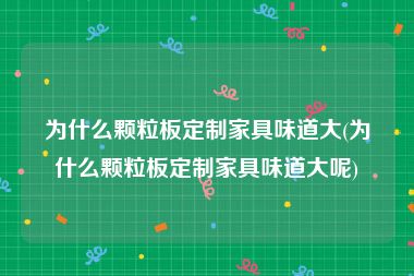 为什么颗粒板定制家具味道大(为什么颗粒板定制家具味道大呢)
