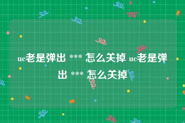 uc老是弹出 *** 怎么关掉 uc老是弹出 *** 怎么关掉