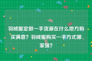 羽绒服定做一手货源在什么地方购买满意？羽绒服购买一手方式哪家强？
