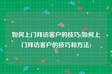 如何上门拜访客户的技巧(如何上门拜访客户的技巧和方法)