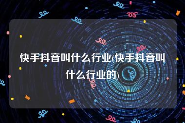 快手抖音叫什么行业(快手抖音叫什么行业的)