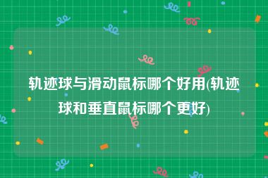 轨迹球与滑动鼠标哪个好用(轨迹球和垂直鼠标哪个更好)