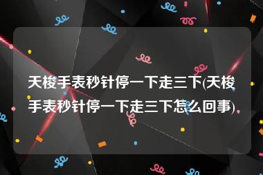天梭手表秒针停一下走三下(天梭手表秒针停一下走三下怎么回事)