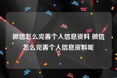 微信怎么完善个人信息资料 微信怎么完善个人信息资料呢