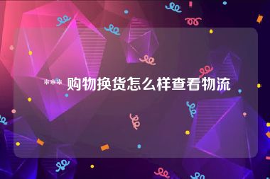  *** 购物换货怎么样查看物流
