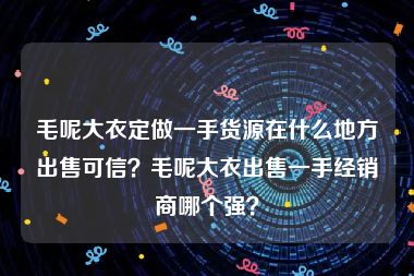 毛呢大衣定做一手货源在什么地方出售可信？毛呢大衣出售一手经销商哪个强？