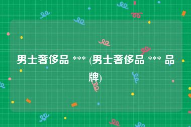男士奢侈品 *** (男士奢侈品 *** 品牌)