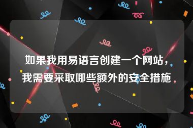 如果我用易语言创建一个网站，我需要采取哪些额外的安全措施