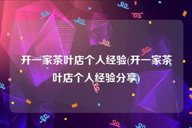 开一家茶叶店个人经验(开一家茶叶店个人经验分享)
