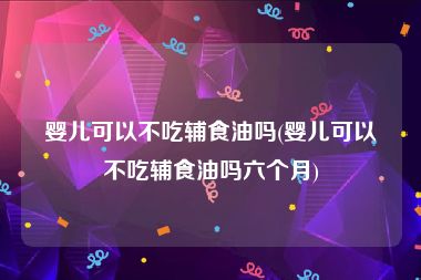 婴儿可以不吃辅食油吗(婴儿可以不吃辅食油吗六个月)