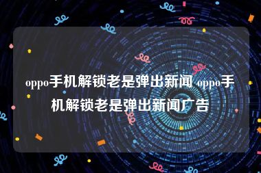 oppo手机解锁老是弹出新闻 oppo手机解锁老是弹出新闻广告