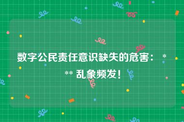 数字公民责任意识缺失的危害： *** 乱象频发！